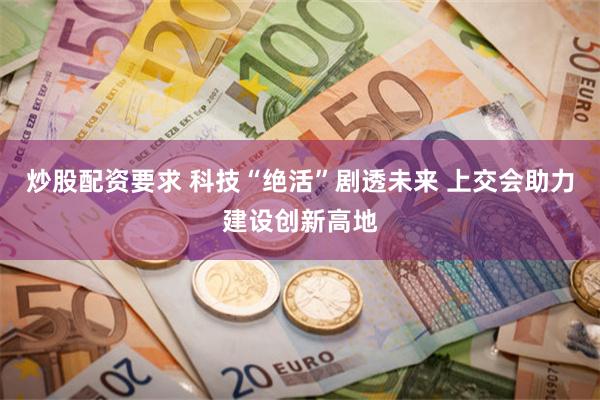 炒股配资要求 科技“绝活”剧透未来 上交会助力建设创新高地