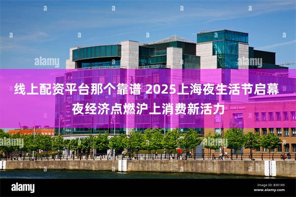 线上配资平台那个靠谱 2025上海夜生活节启幕 夜经济点燃沪上消费新活力