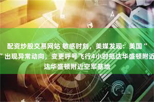 配资炒股交易网站 敏感时刻，美媒发现：美国“末日飞机”出现异常动向，变更呼号飞行4小时抵达华盛顿附近空军基地