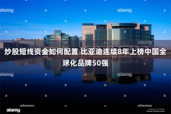 炒股短线资金如何配置 比亚迪连续8年上榜中国全球化品牌50强