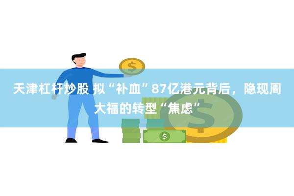 天津杠杆炒股 拟“补血”87亿港元背后，隐现周大福的转型“焦虑”