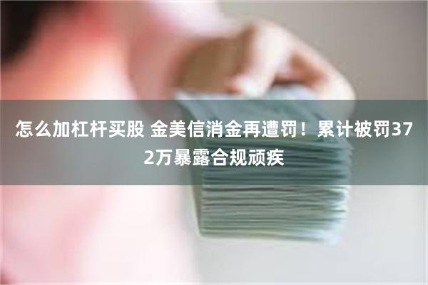 怎么加杠杆买股 金美信消金再遭罚！累计被罚372万暴露合规顽疾