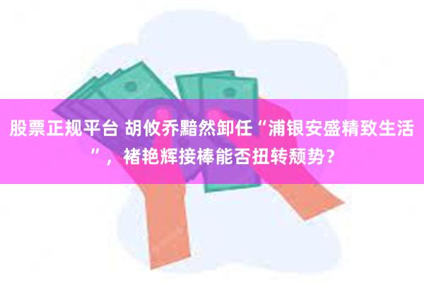 股票正规平台 胡攸乔黯然卸任“浦银安盛精致生活”，褚艳辉接棒能否扭转颓势？