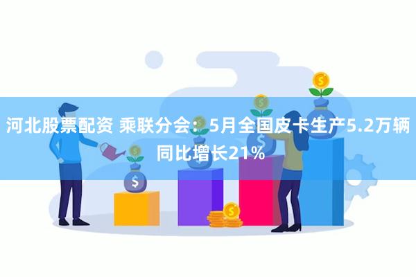 河北股票配资 乘联分会：5月全国皮卡生产5.2万辆 同比增长21%