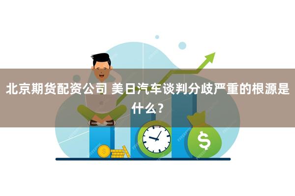 北京期货配资公司 美日汽车谈判分歧严重的根源是什么？