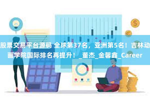 股票交易平台源码 全球第37名，亚洲第5名！吉林动画学院国际排名再提升！_董杰_金馨鑫_Career